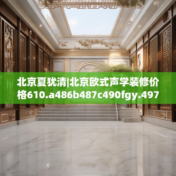 北京夏犹清|北京欧式声学装修价格610.a486b487c490fgy.497dewqe