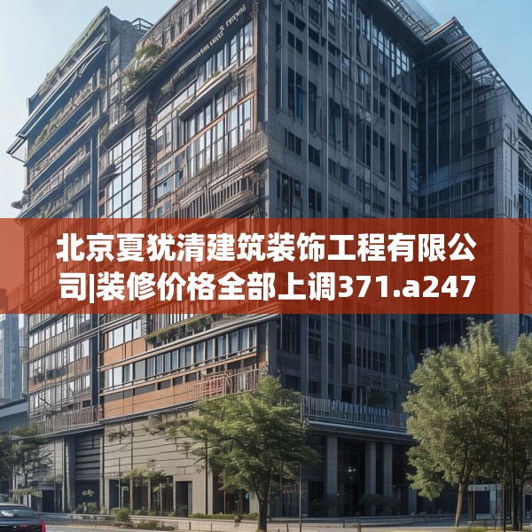 北京夏犹清建筑装饰工程有限公司|装修价格全部上调371.a247b248c251fgy.258cvcx