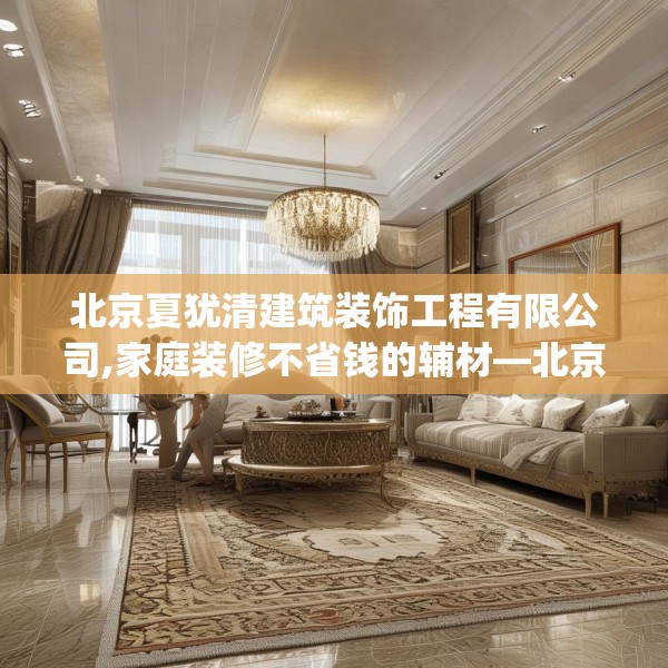 北京夏犹清建筑装饰工程有限公司,家庭装修不省钱的辅材—北京夏犹清建筑装饰工程有限公司576.a452b453c456fgy.463nbn