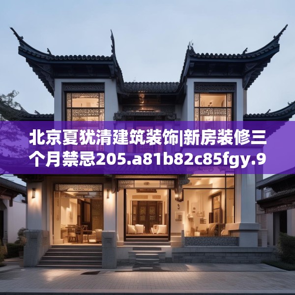 北京夏犹清建筑装饰|新房装修三个月禁忌205.a81b82c85fgy.92fdsfds