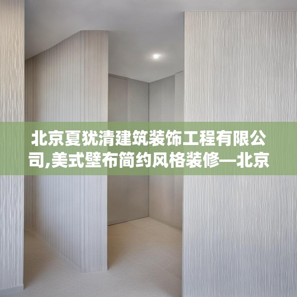 北京夏犹清建筑装饰工程有限公司,美式壁布简约风格装修—北京夏犹清建筑装饰工程有限公司222.a98b99c102fgy.109dsfds