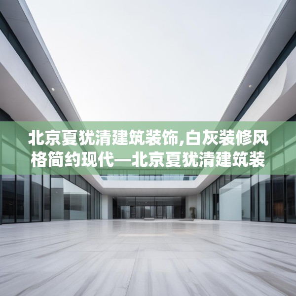 北京夏犹清建筑装饰,白灰装修风格简约现代—北京夏犹清建筑装饰360.a236b237c240fgy.247nbn