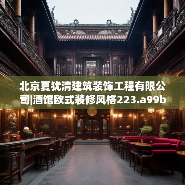 北京夏犹清建筑装饰工程有限公司|酒馆欧式装修风格223.a99b100c103fgy.110fdsfds