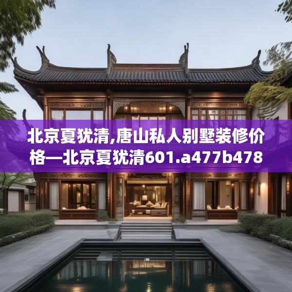 北京夏犹清,唐山私人别墅装修价格—北京夏犹清601.a477b478c481fgy.488fdsfds