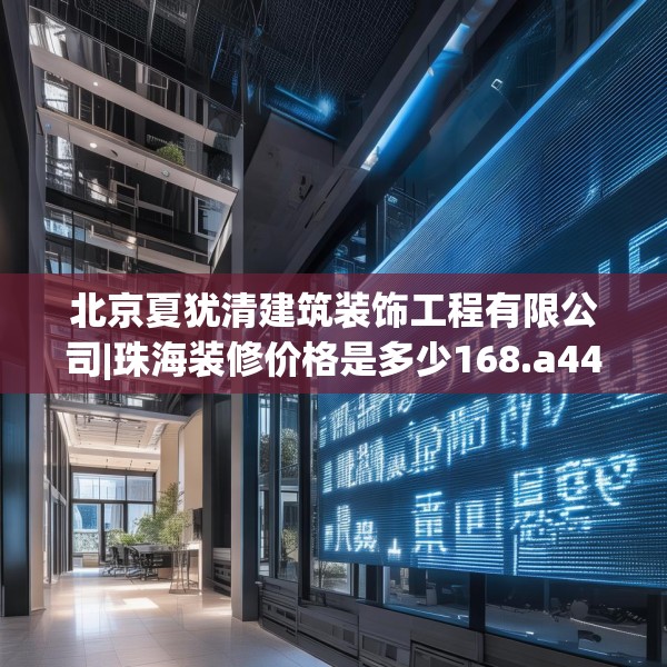 北京夏犹清建筑装饰工程有限公司|珠海装修价格是多少168.a44b45c48fgy.55dsfds