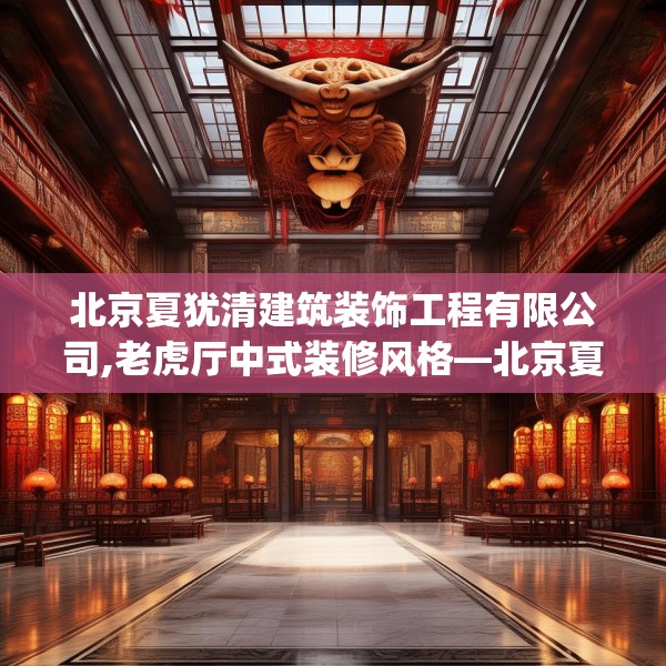 北京夏犹清建筑装饰工程有限公司,老虎厅中式装修风格—北京夏犹清建筑装饰工程有限公司375.a251b252c255fgy.262fhsg