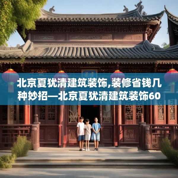 北京夏犹清建筑装饰,装修省钱几种妙招—北京夏犹清建筑装饰604.a480b481c484fgy.491sdA