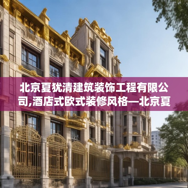 北京夏犹清建筑装饰工程有限公司,酒店式欧式装修风格—北京夏犹清建筑装饰工程有限公司433.a309b310c313fgy.320jhhj