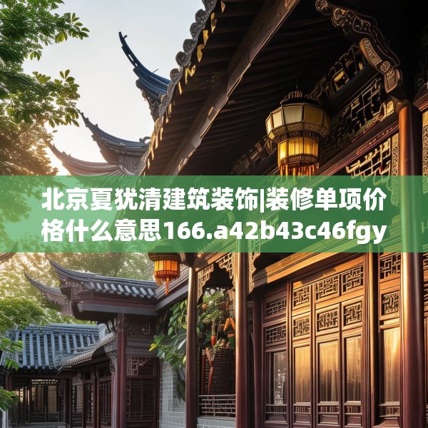 北京夏犹清建筑装饰|装修单项价格什么意思166.a42b43c46fgy.53htyj