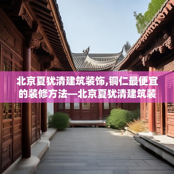 北京夏犹清建筑装饰,铜仁最便宜的装修方法—北京夏犹清建筑装饰608.a484b485c488fgy.495xczxv