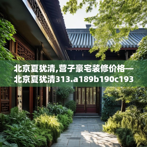 北京夏犹清,营子豪宅装修价格—北京夏犹清313.a189b190c193fgy.200fdsfds