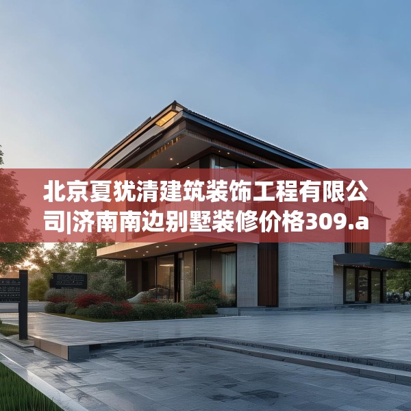 北京夏犹清建筑装饰工程有限公司|济南南边别墅装修价格309.a185b186c189fgy.196uyk