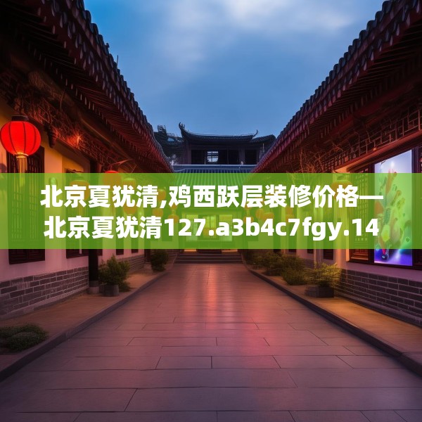 北京夏犹清,鸡西跃层装修价格—北京夏犹清127.a3b4c7fgy.14jhhj