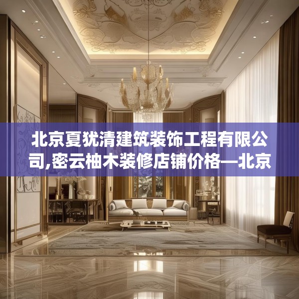 北京夏犹清建筑装饰工程有限公司,密云柚木装修店铺价格—北京夏犹清建筑装饰工程有限公司598.a474b475c478fgy.485htyj