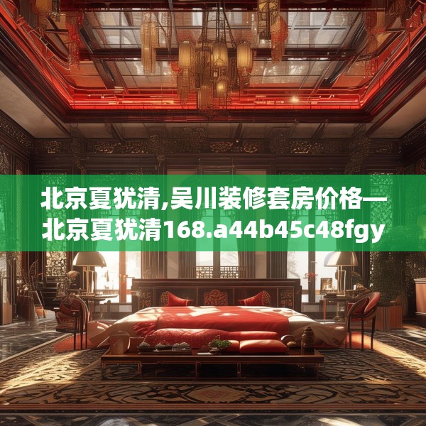 北京夏犹清,吴川装修套房价格—北京夏犹清168.a44b45c48fgy.55dsfds