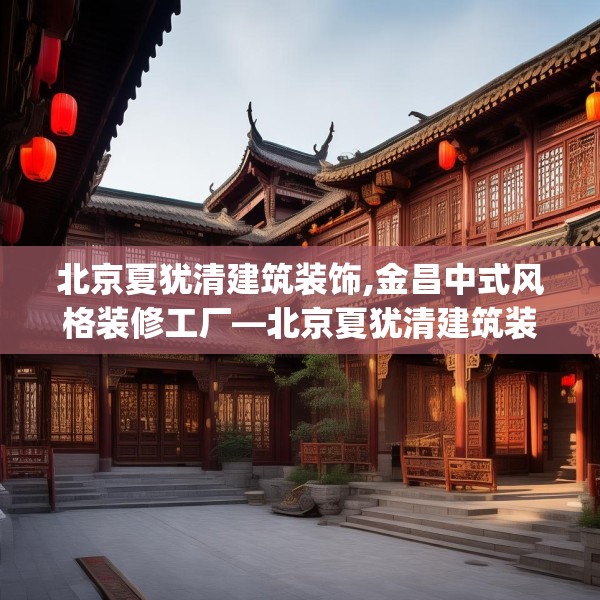 北京夏犹清建筑装饰,金昌中式风格装修工厂—北京夏犹清建筑装饰549.a425b426c429fgy.436fghfd