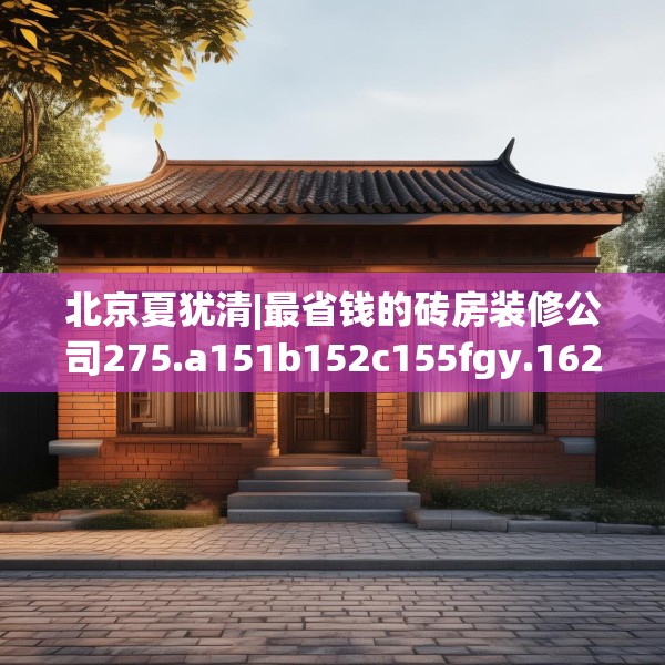 北京夏犹清|最省钱的砖房装修公司275.a151b152c155fgy.162fds