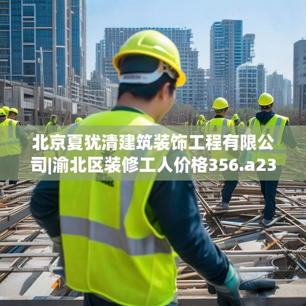 北京夏犹清建筑装饰工程有限公司|渝北区装修工人价格356.a232b233c236fgy.243xczxv