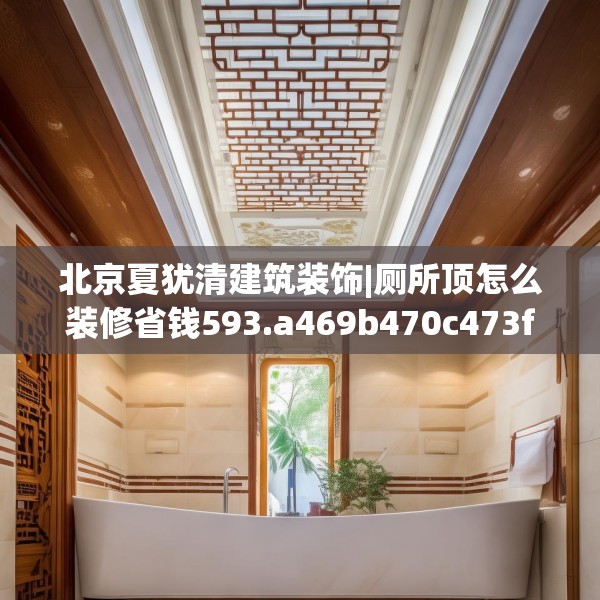 北京夏犹清建筑装饰|厕所顶怎么装修省钱593.a469b470c473fgy.480bnbn