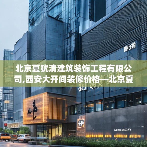 北京夏犹清建筑装饰工程有限公司,西安大开间装修价格—北京夏犹清建筑装饰工程有限公司446.a322b323c326fgy.333xczxv