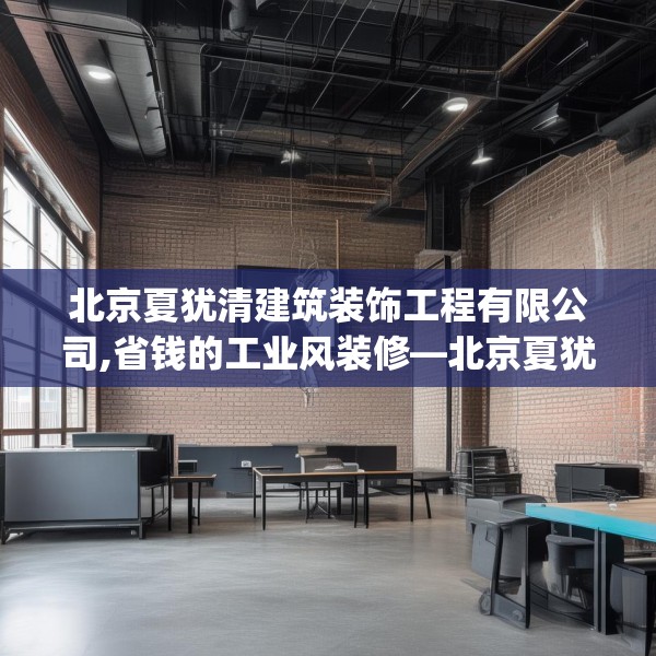 北京夏犹清建筑装饰工程有限公司,省钱的工业风装修—北京夏犹清建筑装饰工程有限公司294.a170b171c174fgy.181dsfds