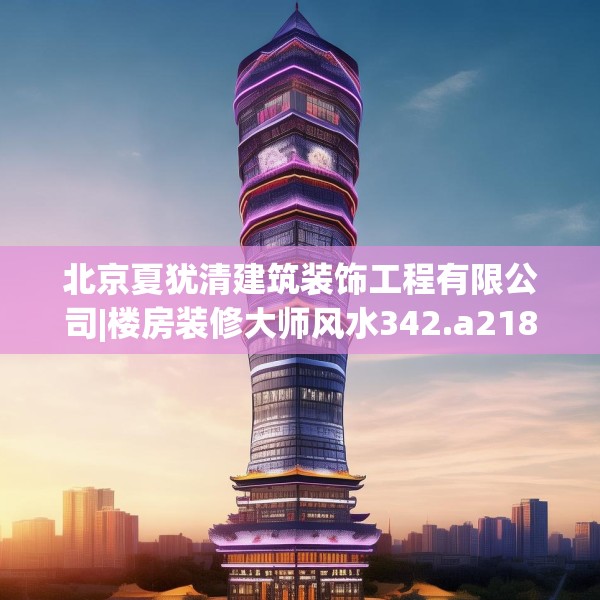 北京夏犹清建筑装饰工程有限公司|楼房装修大师风水342.a218b219c222fgy.229nbn