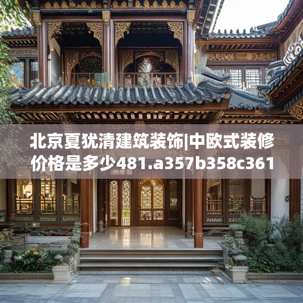 北京夏犹清建筑装饰|中欧式装修价格是多少481.a357b358c361fgy.368poiy
