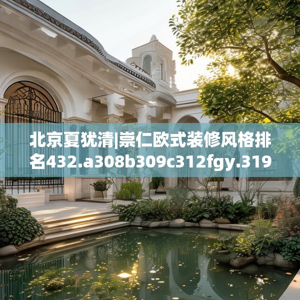北京夏犹清|崇仁欧式装修风格排名432.a308b309c312fgy.319nbn