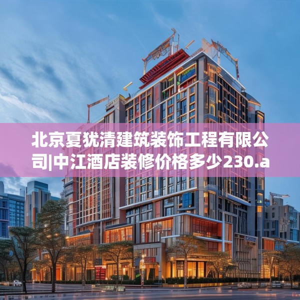 北京夏犹清建筑装饰工程有限公司|中江酒店装修价格多少230.a106b107c110fgy.117xczxv
