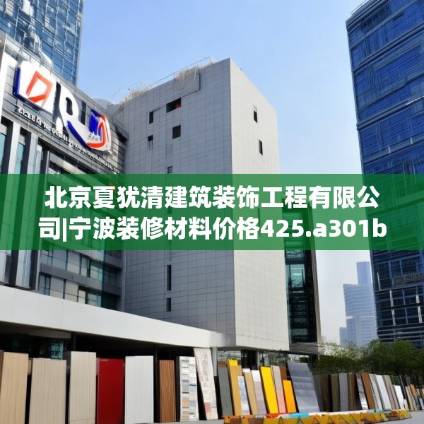 北京夏犹清建筑装饰工程有限公司|宁波装修材料价格425.a301b302c305fgy.312cvcx