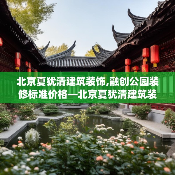 北京夏犹清建筑装饰,融创公园装修标准价格—北京夏犹清建筑装饰312.a188b189c192fgy.199dsfds