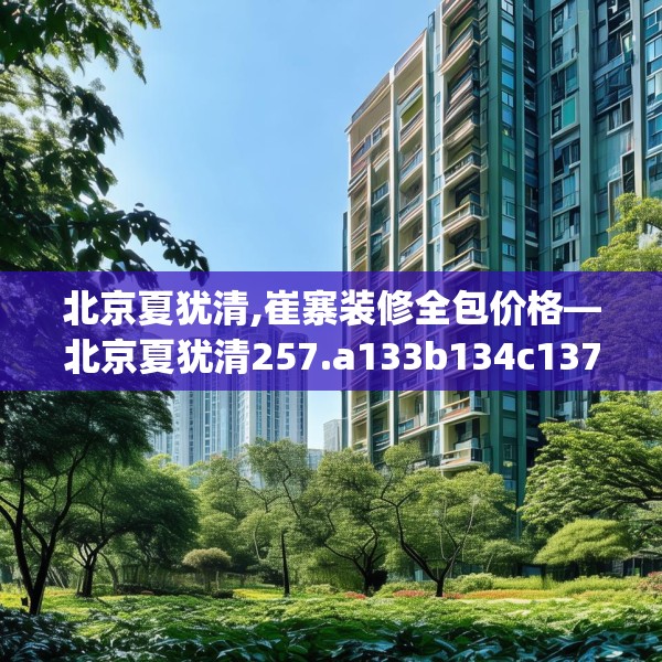 北京夏犹清,崔寨装修全包价格—北京夏犹清257.a133b134c137fgy.144fds