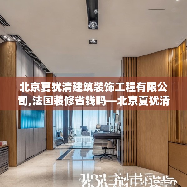 北京夏犹清建筑装饰工程有限公司,法国装修省钱吗—北京夏犹清建筑装饰工程有限公司178.a54b55c58fgy.65dewqe