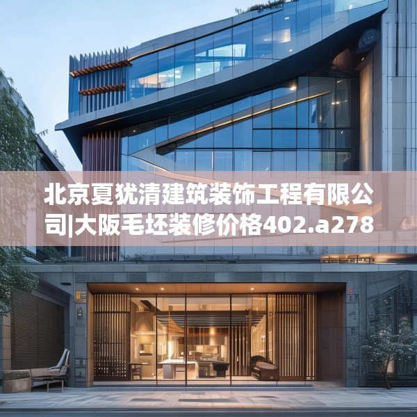 北京夏犹清建筑装饰工程有限公司|大阪毛坯装修价格402.a278b279c282fgy.289dsfds