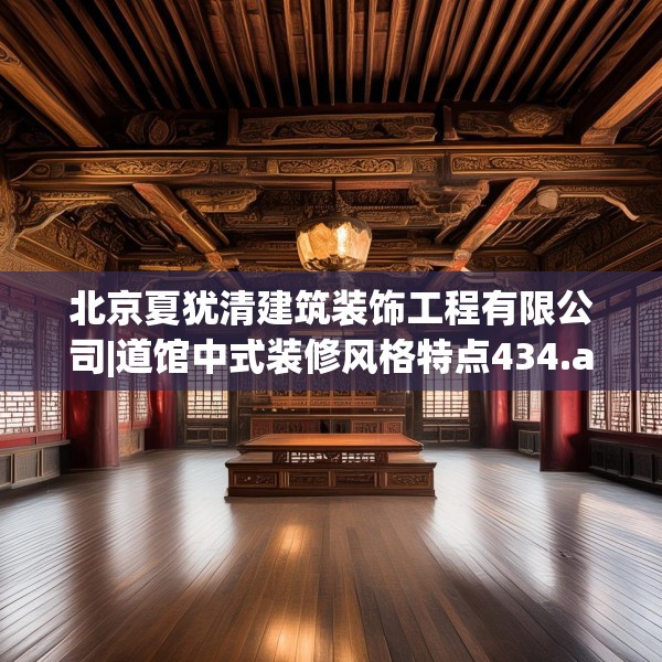 北京夏犹清建筑装饰工程有限公司|道馆中式装修风格特点434.a310b311c314fgy.32176667