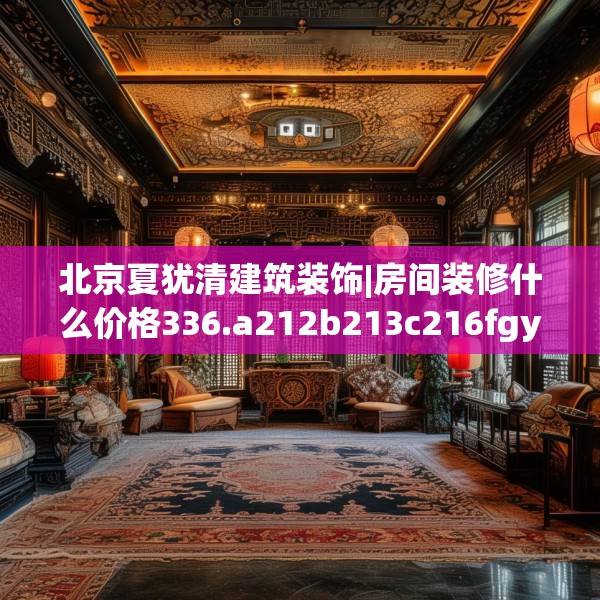 北京夏犹清建筑装饰|房间装修什么价格336.a212b213c216fgy.223lkjl