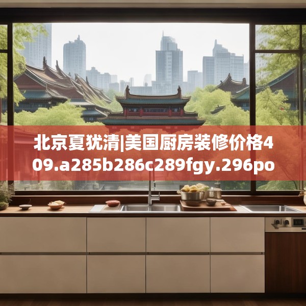 北京夏犹清|美国厨房装修价格409.a285b286c289fgy.296poiy