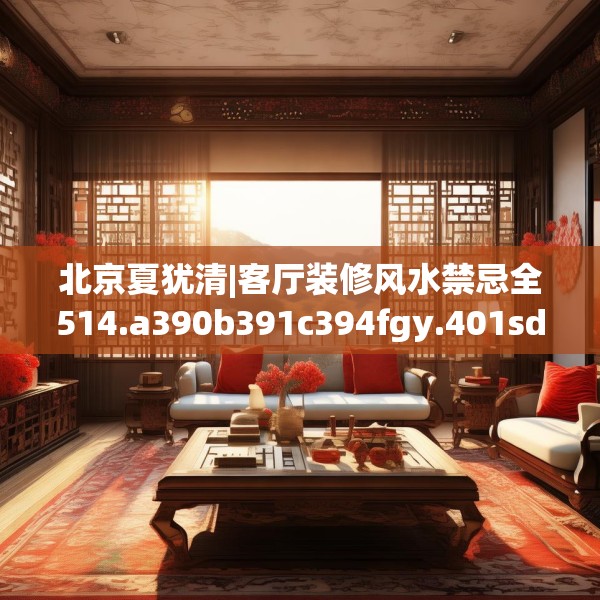 北京夏犹清|客厅装修风水禁忌全514.a390b391c394fgy.401sdA