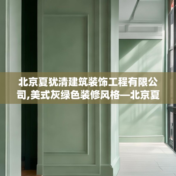 北京夏犹清建筑装饰工程有限公司,美式灰绿色装修风格—北京夏犹清建筑装饰工程有限公司311.a187b188c191fgy.198fds