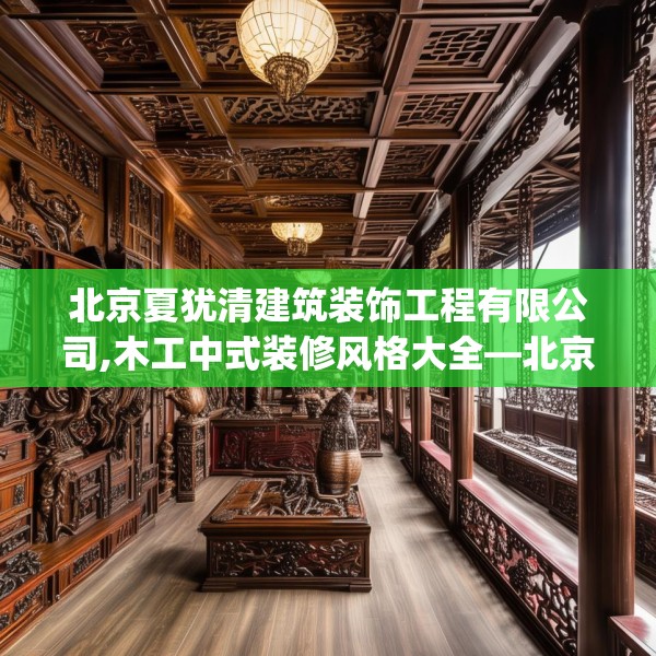 北京夏犹清建筑装饰工程有限公司,木工中式装修风格大全—北京夏犹清建筑装饰工程有限公司328.a204b205c208fgy.215htyj
