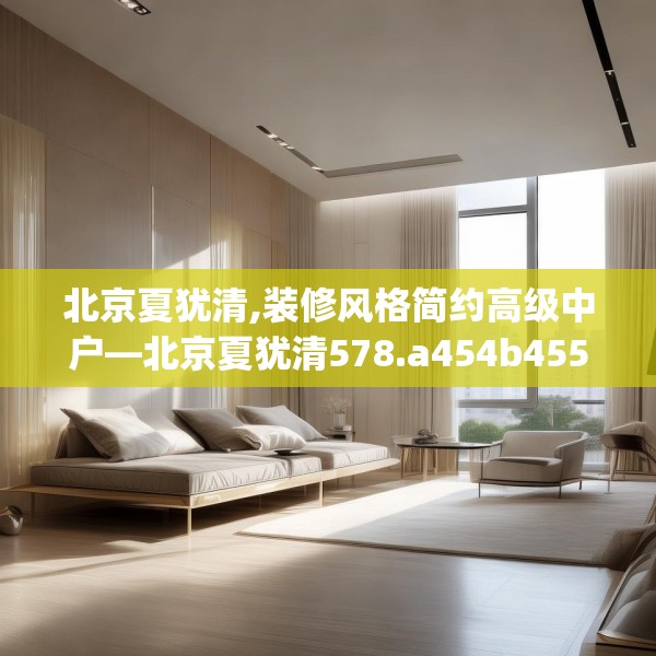 北京夏犹清,装修风格简约高级中户—北京夏犹清578.a454b455c458fgy.46576659