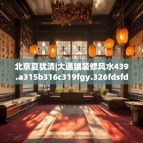 北京夏犹清|大通铺装修风水439.a315b316c319fgy.326fdsfds