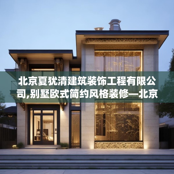 北京夏犹清建筑装饰工程有限公司,别墅欧式简约风格装修—北京夏犹清建筑装饰工程有限公司460.a336b337c340fgy.347sdA