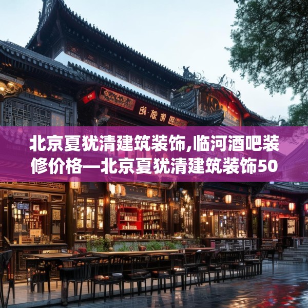 北京夏犹清建筑装饰,临河酒吧装修价格—北京夏犹清建筑装饰505.a381b382c385fgy.392jhhj