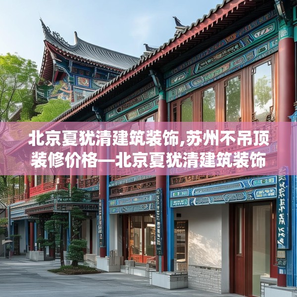 北京夏犹清建筑装饰,苏州不吊顶装修价格—北京夏犹清建筑装饰301.a177b178c181fgy.188poiy
