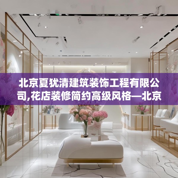 北京夏犹清建筑装饰工程有限公司,花店装修简约高级风格—北京夏犹清建筑装饰工程有限公司582.a458b459c462fgy.469dsfds