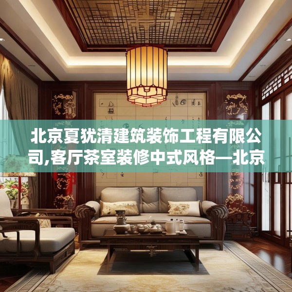 北京夏犹清建筑装饰工程有限公司,客厅茶室装修中式风格—北京夏犹清建筑装饰工程有限公司280.a156b157c160fgy.167sdA