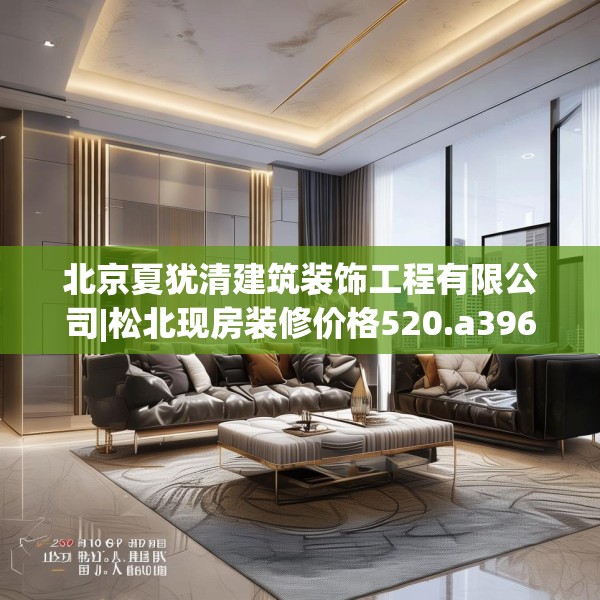 北京夏犹清建筑装饰工程有限公司|松北现房装修价格520.a396b397c400fgy.407dewqe