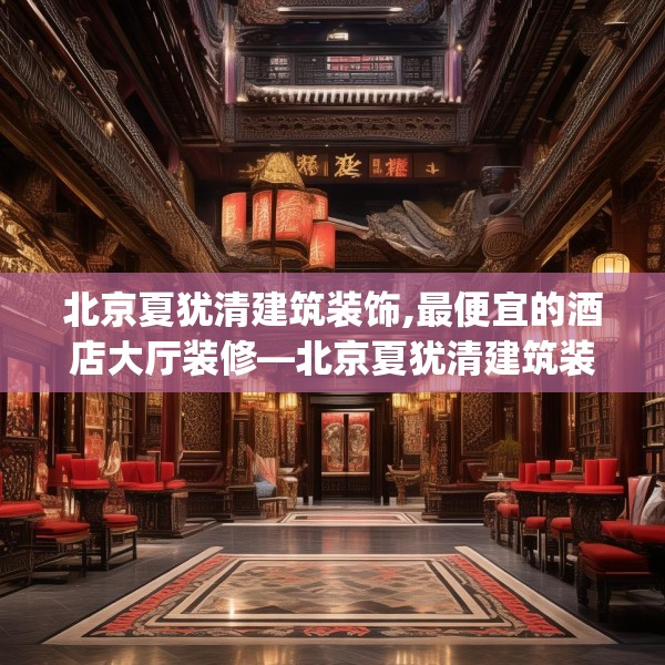 北京夏犹清建筑装饰,最便宜的酒店大厅装修—北京夏犹清建筑装饰546.a422b423c426fgy.433dsfds
