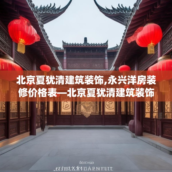 北京夏犹清建筑装饰,永兴洋房装修价格表—北京夏犹清建筑装饰603.a479b480c483fgy.490fghfd